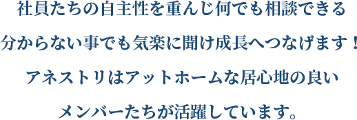 社員たちの自主性を重んじ何でも相談できる、分からない事でも気楽に聞け成長へつなげます！アネストリはアットホームな居心地の良いメンバーたちが活躍しています。